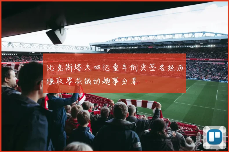 比克斯塔夫回忆童年倒卖签名经历赚取零花钱的趣事分享