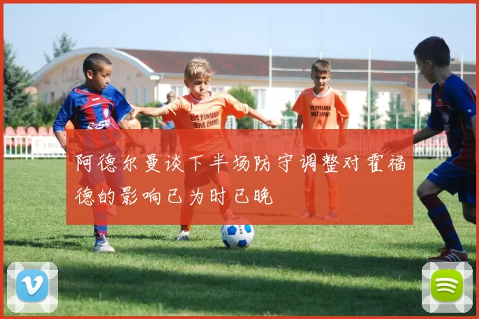 阿德尔曼谈下半场防守调整对霍福德的影响已为时已晚