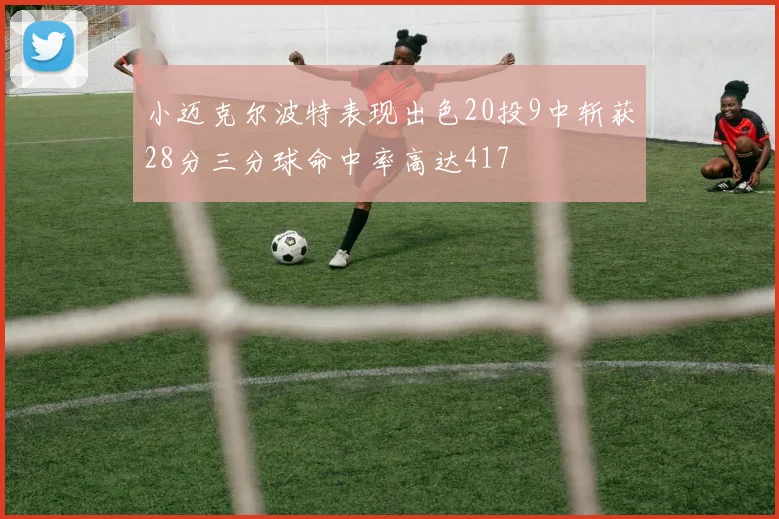 小迈克尔波特表现出色20投9中斩获28分三分球命中率高达417