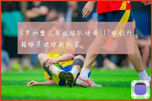 C罗加盟三年成球队传奇117球创外籍球员进球新纪录