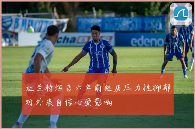 杜兰特坦言六年前经历压力性抑郁对外表自信心受影响