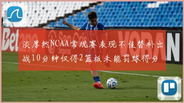 淡厚然NCAA常规赛表现不佳替补出战10分钟仅得2篮板未能罚球得分