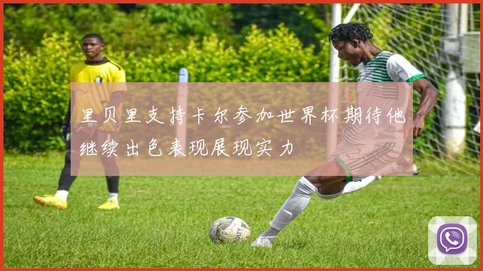 里贝里支持卡尔参加世界杯期待他继续出色表现展现实力