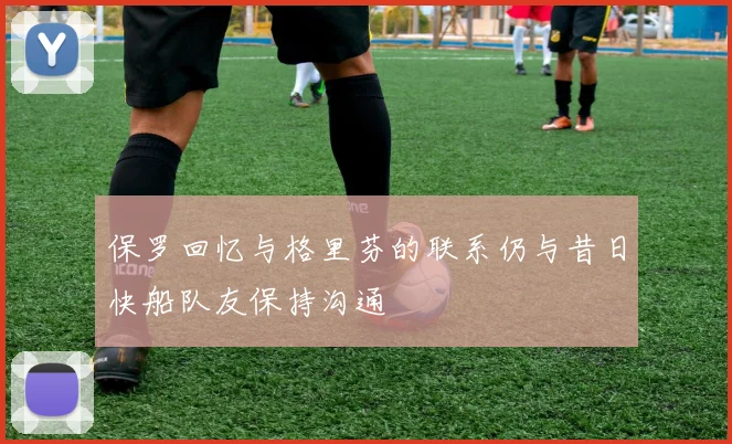 保罗回忆与格里芬的联系仍与昔日快船队友保持沟通