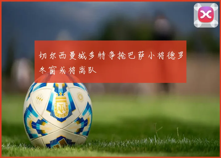 切尔西曼城多特争抢巴萨小将德罗冬窗或将离队