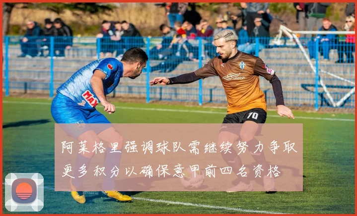 阿莱格里强调球队需继续努力争取更多积分以确保意甲前四名资格