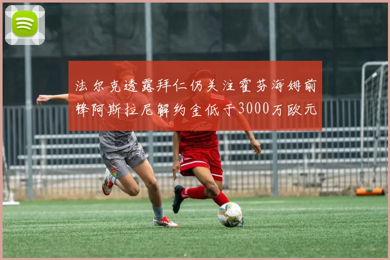 法尔克透露拜仁仍关注霍芬海姆前锋阿斯拉尼解约金低于3000万欧元