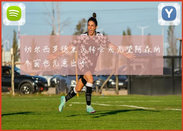 切尔西罗德里戈转会或无望阿森纳冬窗也无意出手