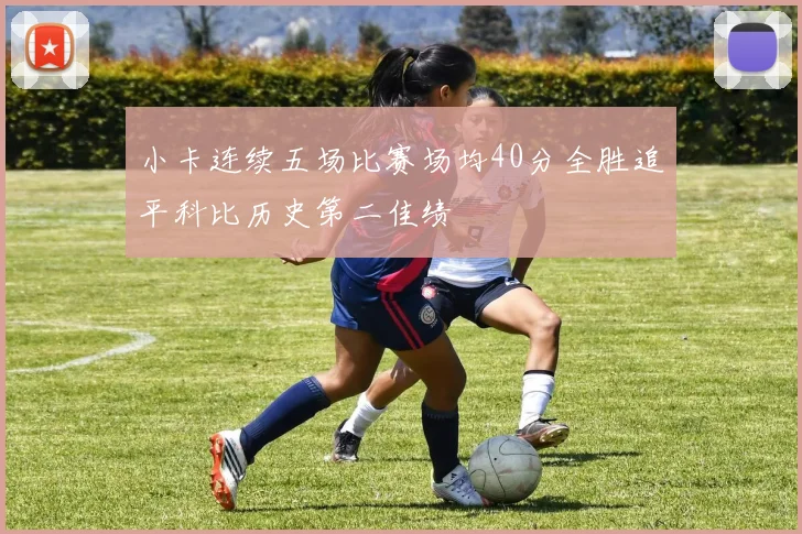 小卡连续五场比赛场均40分全胜追平科比历史第二佳绩