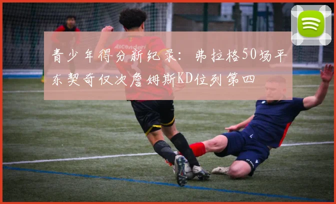 青少年得分新纪录：弗拉格50场平东契奇仅次詹姆斯KD位列第四