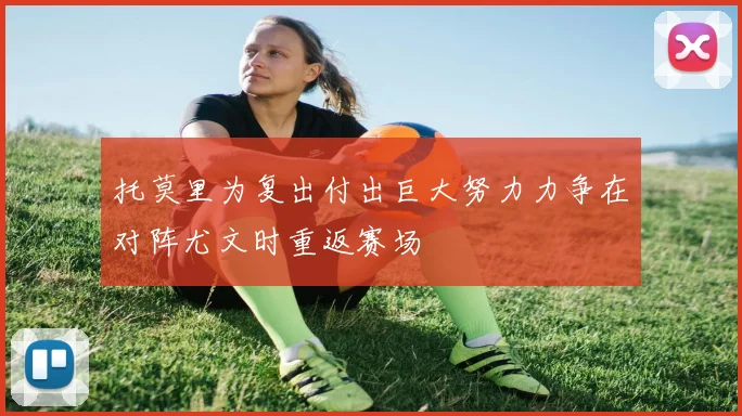 托莫里为复出付出巨大努力力争在对阵尤文时重返赛场