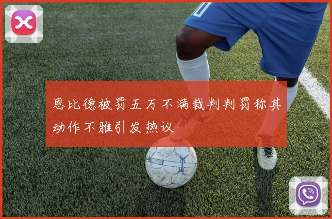 恩比德被罚五万不满裁判判罚称其动作不雅引发热议
