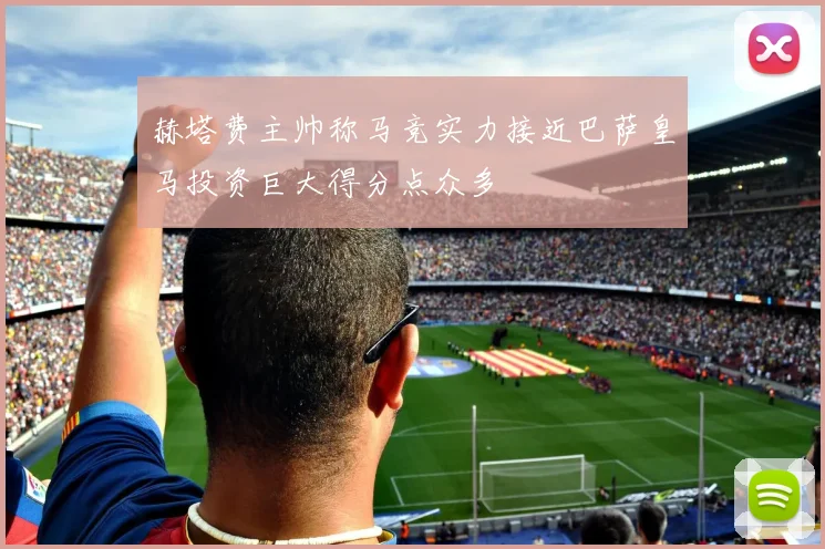 赫塔费主帅称马竞实力接近巴萨皇马投资巨大得分点众多