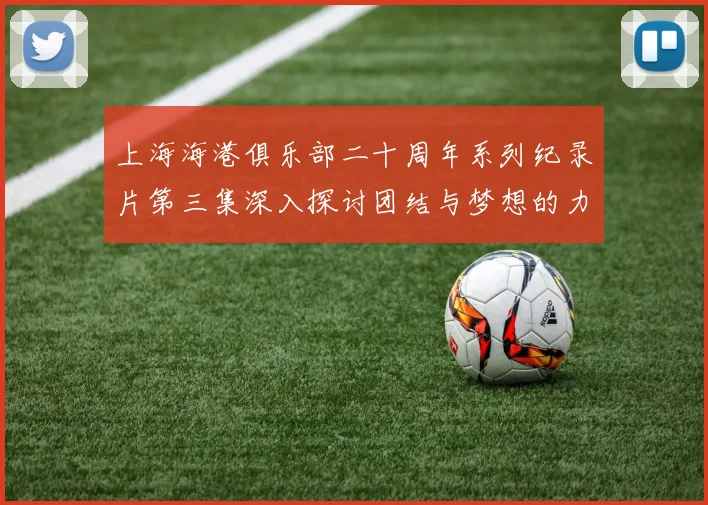 上海海港俱乐部二十周年系列纪录片第三集深入探讨团结与梦想的力量