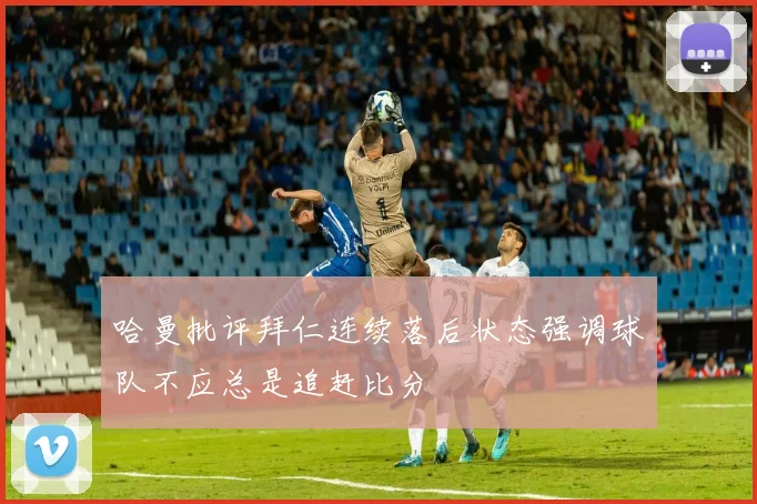 哈曼批评拜仁连续落后状态强调球队不应总是追赶比分