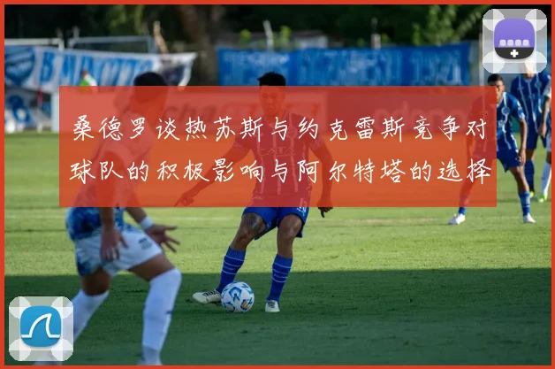 桑德罗谈热苏斯与约克雷斯竞争对球队的积极影响与阿尔特塔的选择难题
