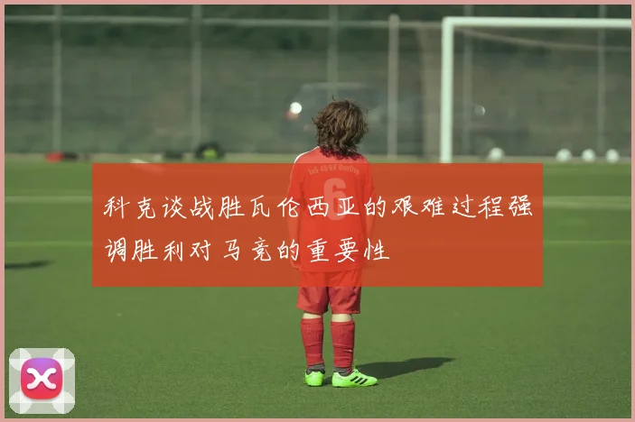 科克谈战胜瓦伦西亚的艰难过程强调胜利对马竞的重要性