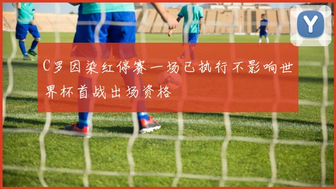 C罗因染红停赛一场已执行不影响世界杯首战出场资格