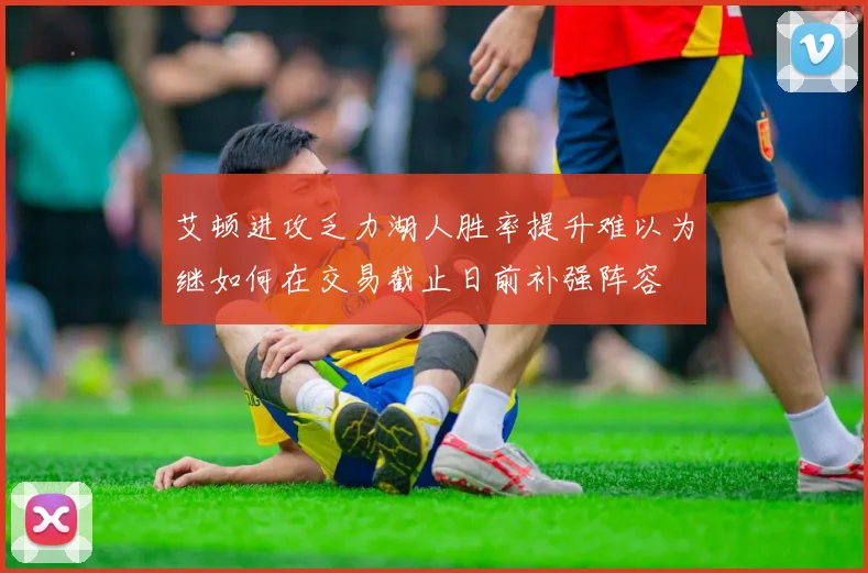 艾顿进攻乏力湖人胜率提升难以为继如何在交易截止日前补强阵容