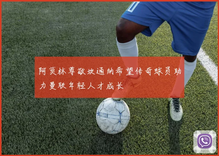 阿莫林尊敬坎通纳希望传奇球员助力曼联年轻人才成长