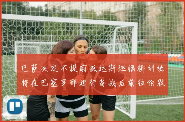 巴萨决定不提前抵达斯坦福桥训练将在巴塞罗那进行备战后前往伦敦