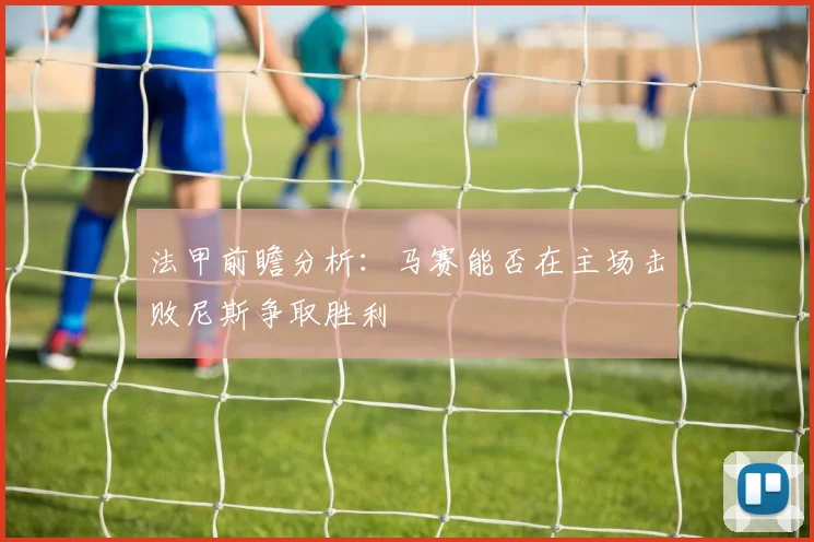 法甲前瞻分析：马赛能否在主场击败尼斯争取胜利
